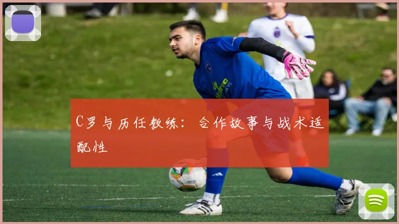 C罗与历任教练：合作故事与战术适配性