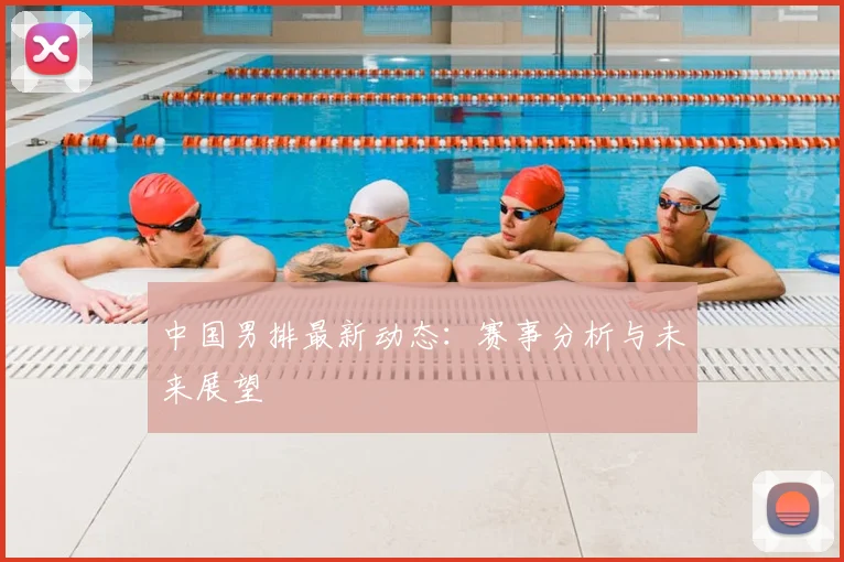 中国男排最新动态：赛事分析与未来展望
