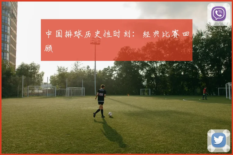 中国排球历史性时刻：经典比赛回顾