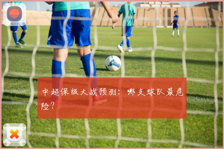 中超保级大战预测：哪支球队最危险？