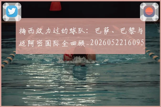梅西效力过的球队：巴萨、巴黎与迈阿密国际全回顾_20260522160959