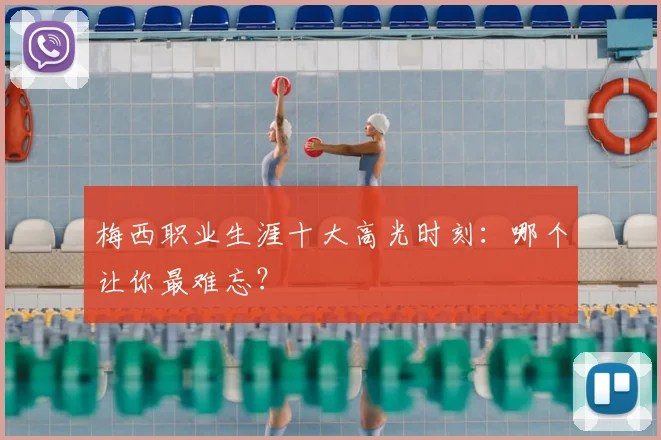 梅西职业生涯十大高光时刻:哪个让你最难忘?