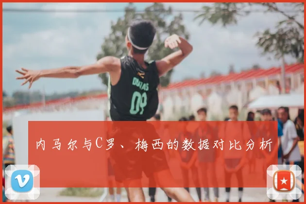 内马尔与C罗、梅西的数据对比分析