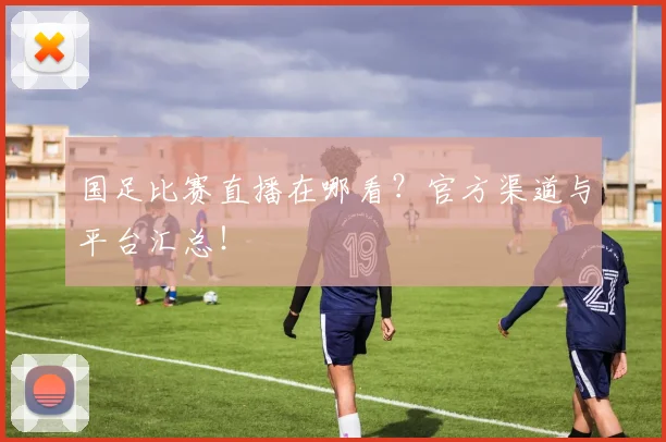 国足比赛直播在哪看？官方渠道与平台汇总！