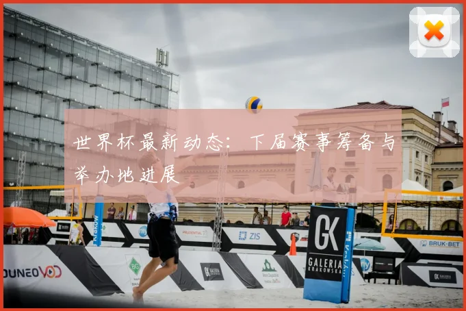 世界杯最新动态：下届赛事筹备与举办地进展