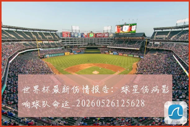 世界杯最新伤情报告：球星伤病影响球队命运_20260526125628