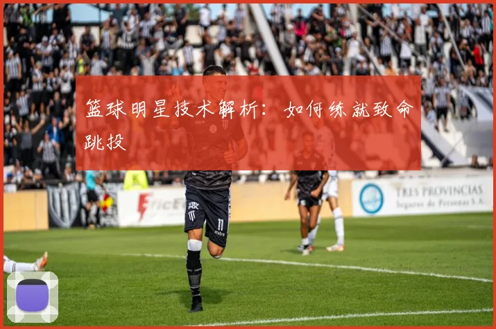 篮球明星技术解析：如何练就致命跳投