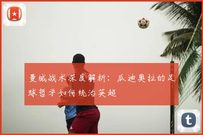 曼城战术深度解析：瓜迪奥拉的足球哲学如何统治英超