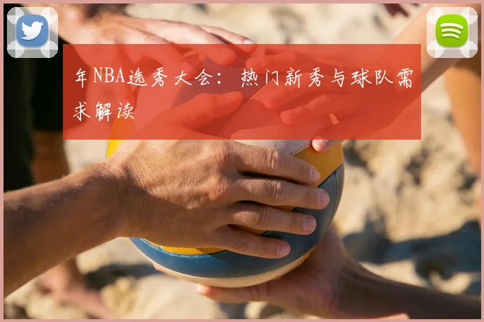 年NBA选秀大会：热门新秀与球队需求解读
