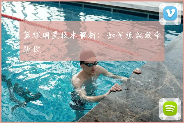 篮球明星技术解析：如何练就致命跳投