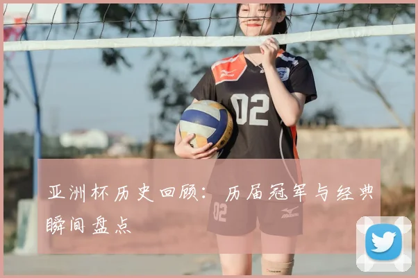 亚洲杯历史回顾：历届冠军与经典瞬间盘点