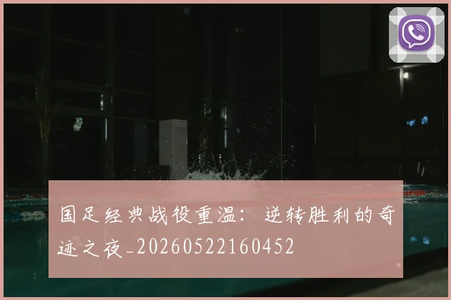 国足经典战役重温:逆转胜利的奇迹之夜_20260522160452