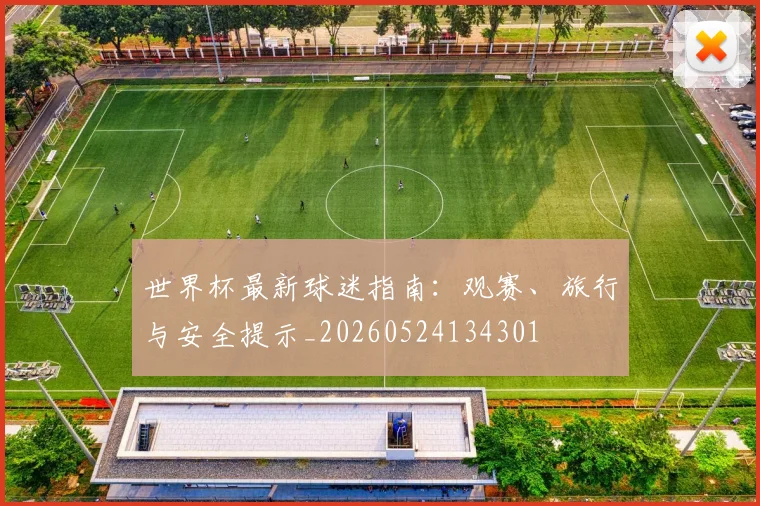 世界杯最新球迷指南：观赛、旅行与安全提示_20260524134301