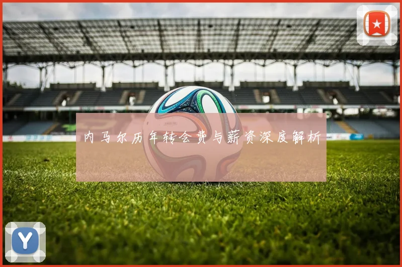 内马尔历年转会费与薪资深度解析