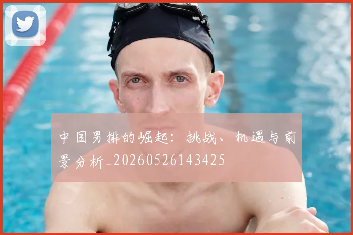 中国男排的崛起：挑战、机遇与前景分析_20260526143425