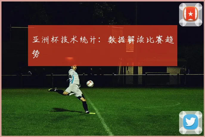 亚洲杯技术统计：数据解读比赛趋势