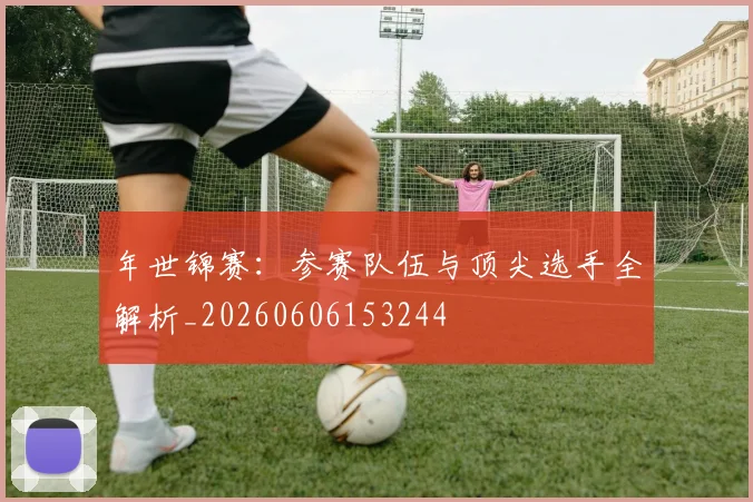 年世锦赛：参赛队伍与顶尖选手全解析_20260606153244