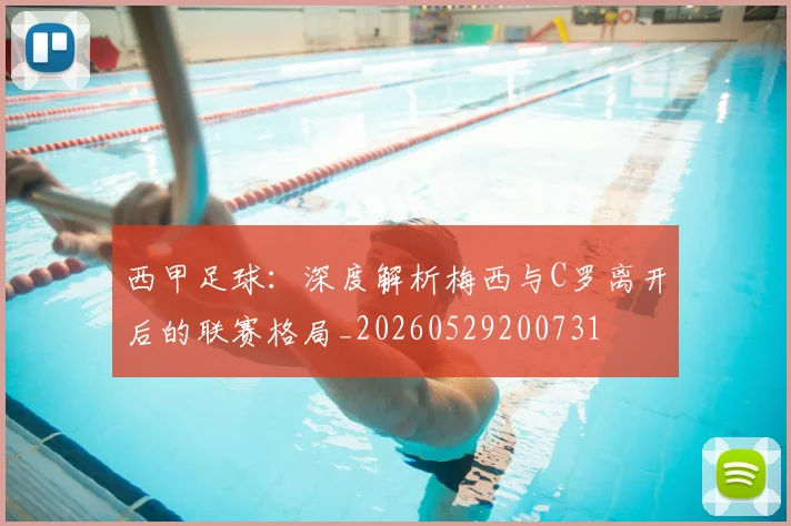 西甲足球：深度解析梅西与C罗离开后的联赛格局_20260529200731