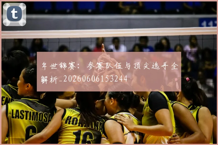 年世锦赛：参赛队伍与顶尖选手全解析_20260606153244